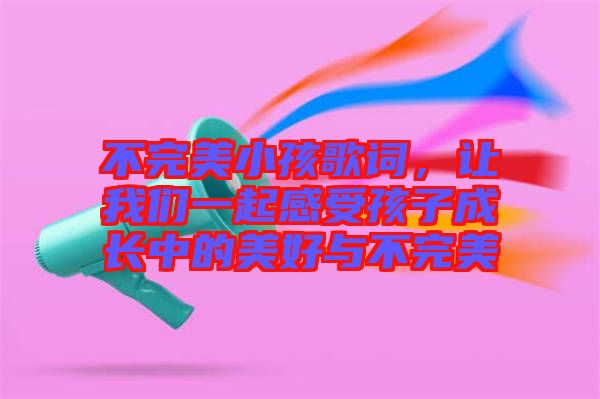 不完美小孩歌詞，讓我們一起感受孩子成長中的美好與不完美