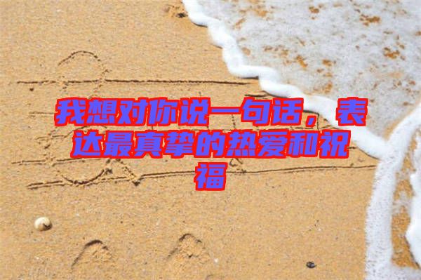 我想對你說一句話,表達(dá)最真摯的熱愛和祝福