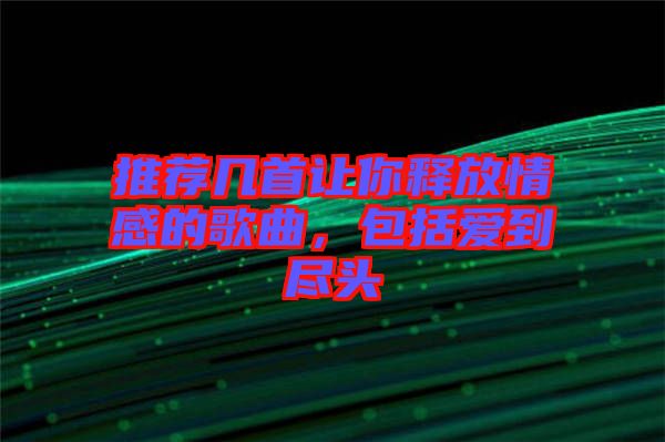 推薦幾首讓你釋放情感的歌曲,包括愛(ài)到盡頭