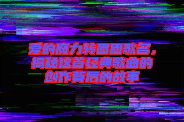 愛的魔力轉(zhuǎn)圈圈歌名,揭秘這首經(jīng)典歌曲的創(chuàng)作背后的故事