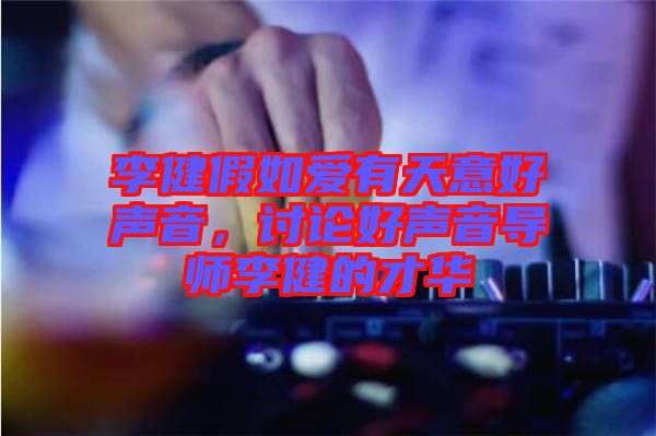 李健假如愛(ài)有天意好聲音,討論好聲音導(dǎo)師李健的才華