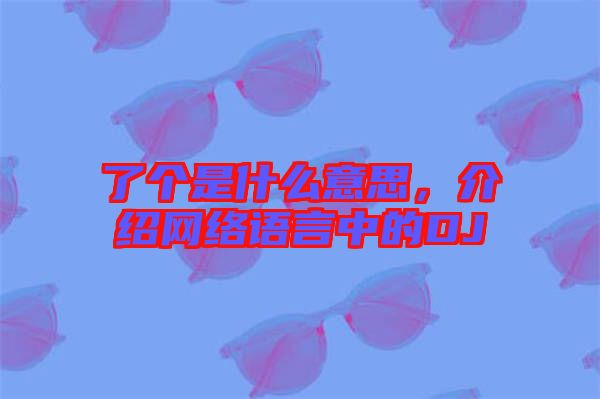 了個(gè)是什么意思,介紹網(wǎng)絡(luò)語(yǔ)言中的DJ