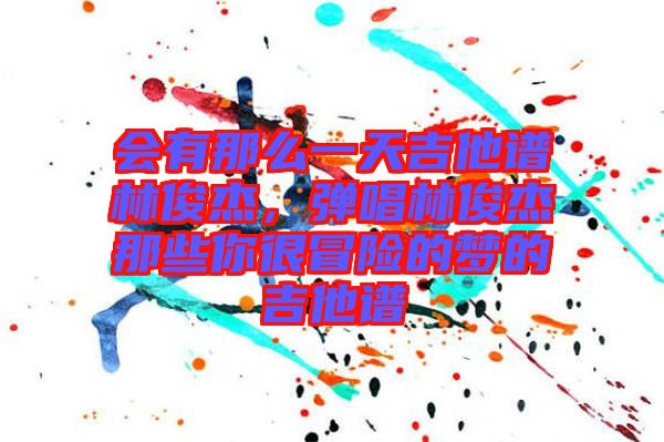 會有那么一天吉他譜林俊杰,彈唱林俊杰那些你很冒險的夢的吉他譜