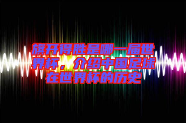 旗開得勝是哪一屆世界杯，介紹中國足球在世界杯的歷史