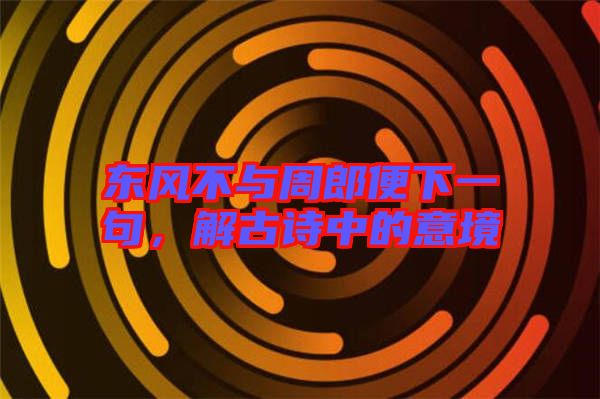 東風(fēng)不與周郎便下一句,解古詩(shī)中的意境
