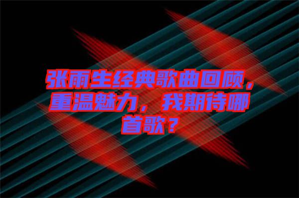 張雨生經(jīng)典歌曲回顧,重溫魅力,我期待哪首歌?