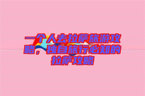 一個(gè)人去拉薩旅游攻略,獨(dú)自旅行必知的拉薩攻略
