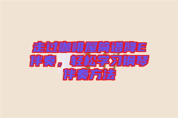 走過咖啡屋簡譜降E伴奏,輕松學習鋼琴伴奏方法