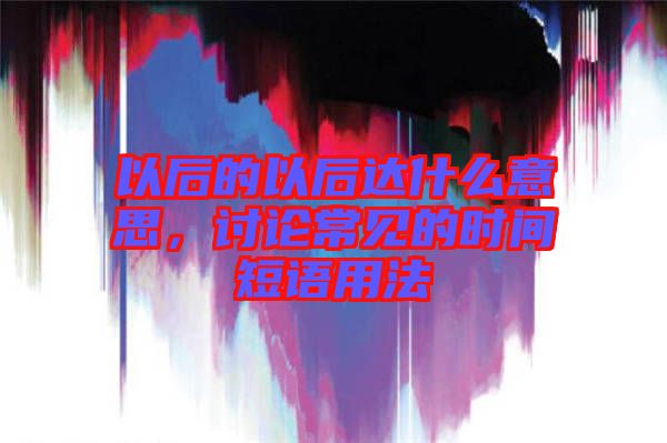 以后的以后達什么意思,討論常見的時間短語用法