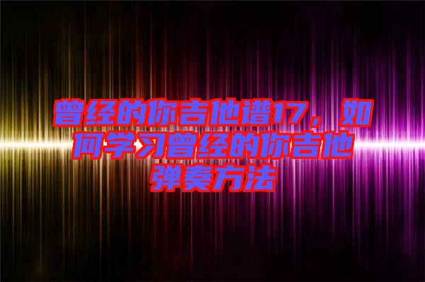曾經(jīng)的你吉他譜17,如何學習曾經(jīng)的你吉他彈奏方法