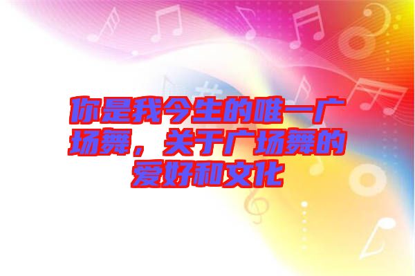 你是我今生的唯一廣場(chǎng)舞,關(guān)于廣場(chǎng)舞的愛好和文化