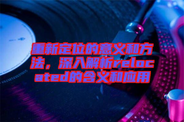 重新定位的意義和方法，深入解析relocated的含義和應用