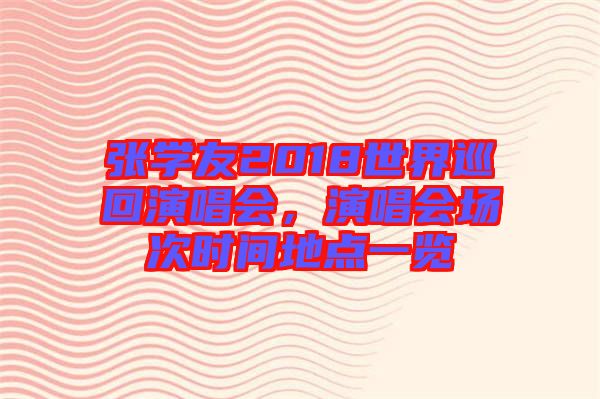 張學友2018世界巡回演唱會,演唱會場次時間地點一覽