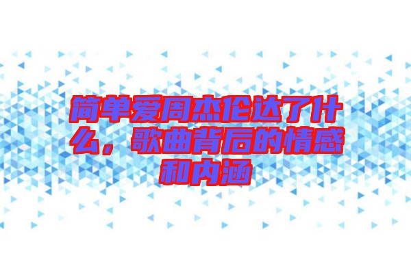 簡單愛周杰倫達了什么,歌曲背后的情感和內(nèi)涵