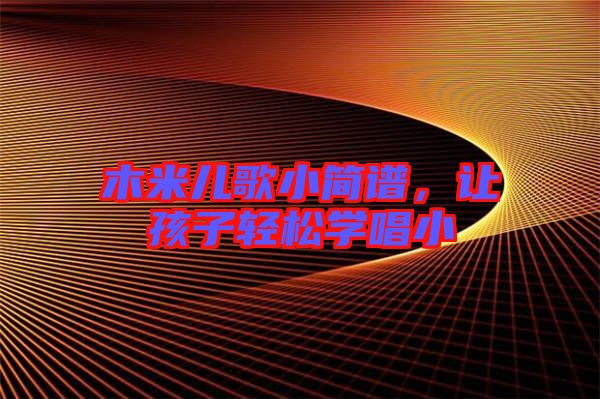 木米兒歌小簡(jiǎn)譜,讓孩子輕松學(xué)唱小