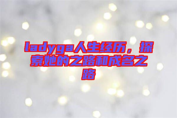 ladyga人生經(jīng)歷,探索她的之路和成名之路