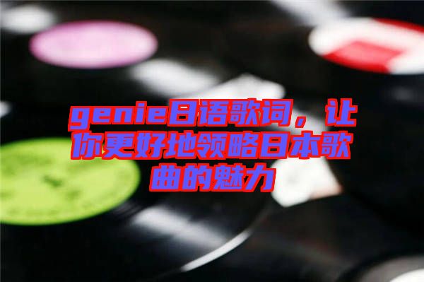 genie日語(yǔ)歌詞,讓你更好地領(lǐng)略日本歌曲的魅力