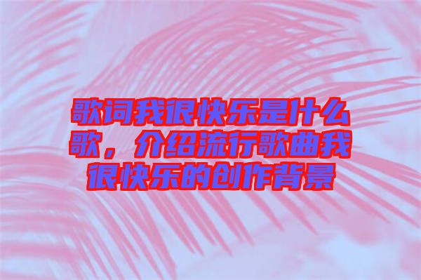 歌詞我很快樂(lè)是什么歌,介紹流行歌曲我很快樂(lè)的創(chuàng)作背景