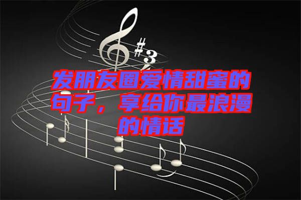 發朋友圈愛情甜蜜的句子,享給你最浪漫的情話