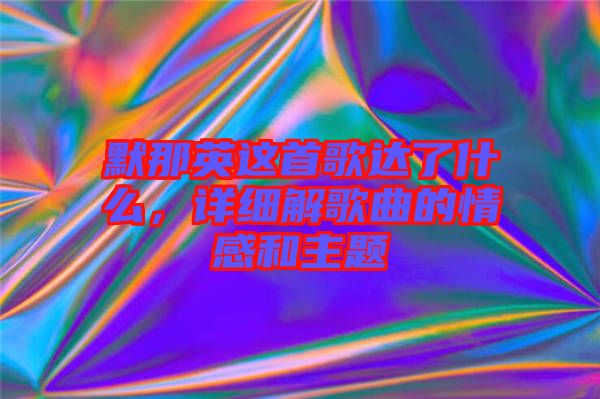默那英這首歌達(dá)了什么,詳細(xì)解歌曲的情感和主題