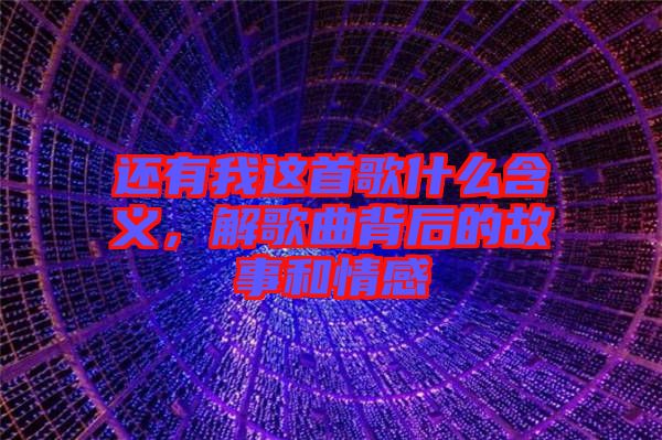 還有我這首歌什么含義，解歌曲背后的故事和情感