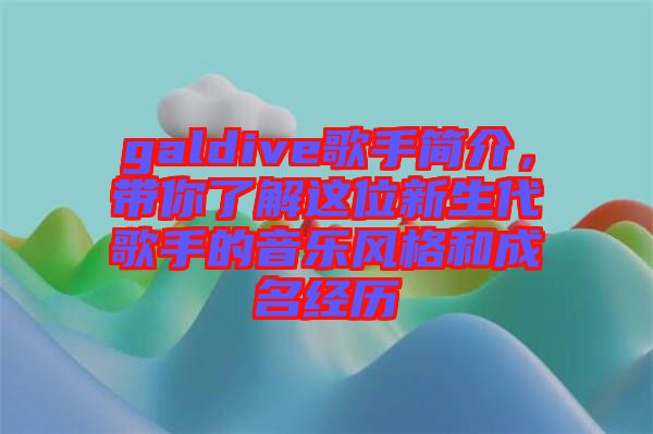galdive歌手簡介,帶你了解這位新生代歌手的音樂風格和成名經歷