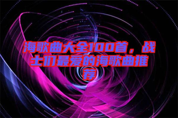 海歌曲大全100首,戰(zhàn)士們最愛的海歌曲推薦