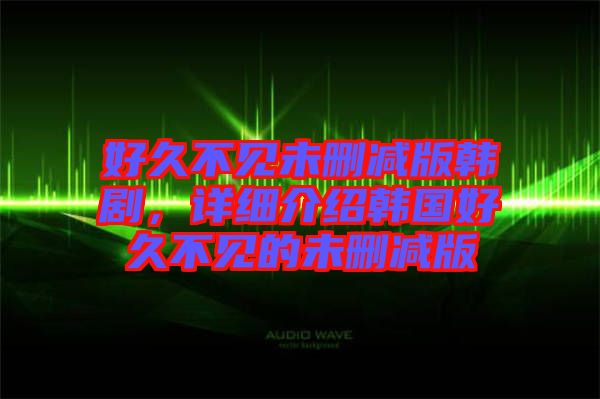 好久不見未刪減版韓劇，詳細介紹韓國好久不見的未刪減版