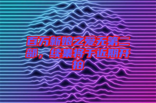 百萬新娘之愛無第二部，續(xù)集將于近期開拍