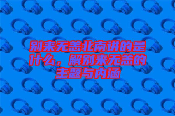 別來無恙北南講的是什么,解別來無恙的主題與內涵