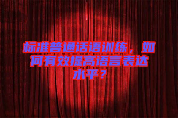 標(biāo)準(zhǔn)普通話語(yǔ)訓(xùn)練,如何有效提高語(yǔ)言表達(dá)水平?