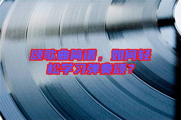 頌歌曲簡(jiǎn)譜，如何輕松學(xué)習(xí)彈奏頌？