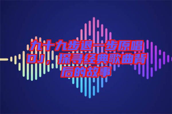 九十九步退一步原唱DJ,探尋經典歌曲背后的故事