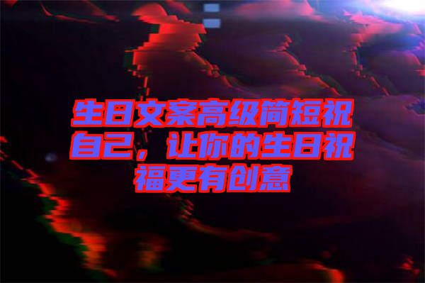 生日文案高級簡短祝自己,讓你的生日祝福更有創意