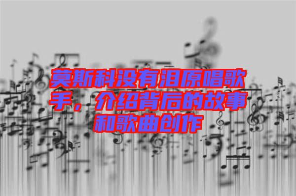 莫斯科沒有淚原唱歌手,介紹背后的故事和歌曲創作