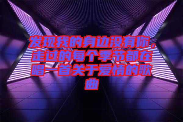 發(fā)現(xiàn)我的身邊沒有你,走過的每個季節(jié)都在唱一首關(guān)于愛情的歌曲