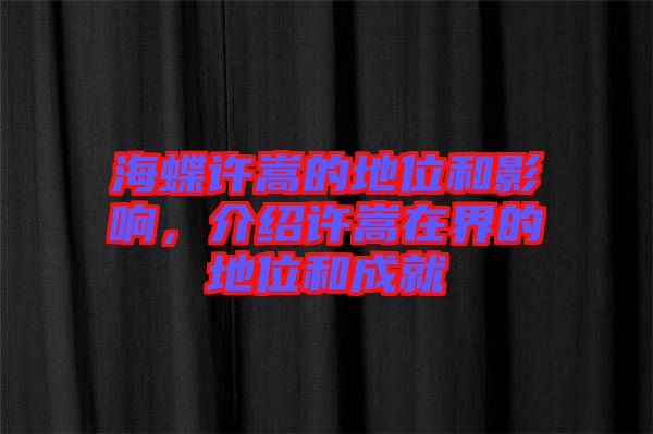 海蝶許嵩的地位和影響，介紹許嵩在界的地位和成就
