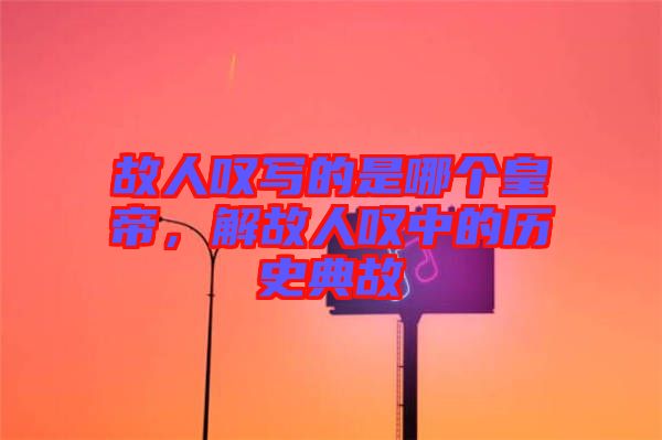 故人嘆寫的是哪個皇帝，解故人嘆中的歷史典故