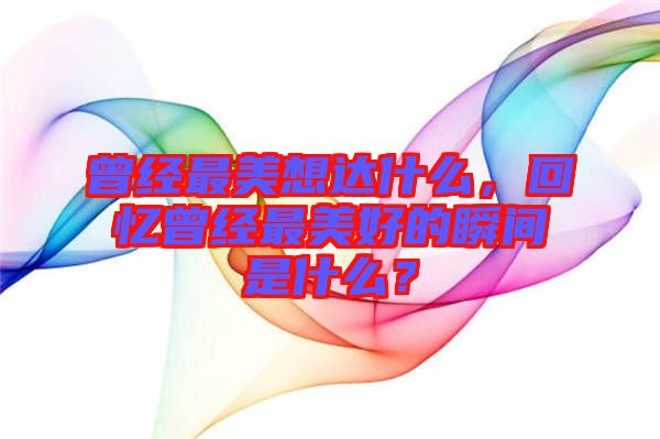 曾經最美想達什么,回憶曾經最美好的瞬間是什么?