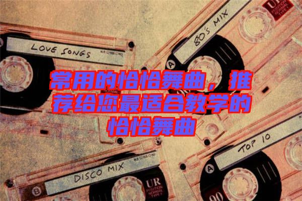 常用的恰恰舞曲,推薦給您最適合教學(xué)的恰恰舞曲