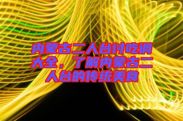內(nèi)蒙古二人臺(tái)討吃調(diào)大全，了解內(nèi)蒙古二人臺(tái)的傳統(tǒng)美食