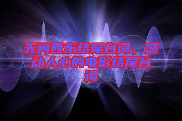 無問西東結尾臺詞，感動人心的電影結尾臺詞