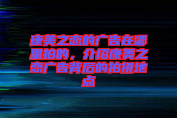 康美之戀的廣告在哪里拍的，介紹康美之戀?gòu)V告背后的拍攝地點(diǎn)