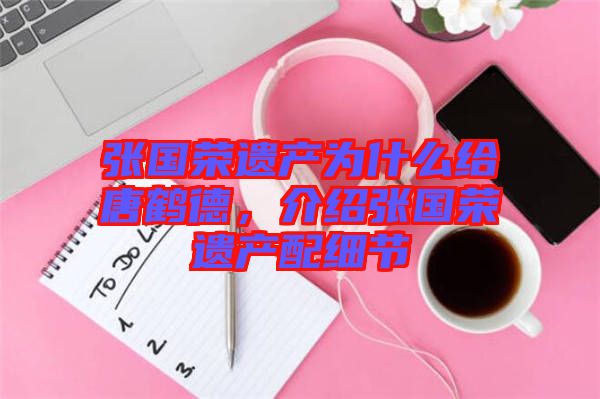 張國(guó)榮遺產(chǎn)為什么給唐鶴德,介紹張國(guó)榮遺產(chǎn)配細(xì)節(jié)
