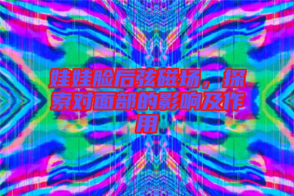 娃娃臉后弦磁場，探索對面部的影響及作用