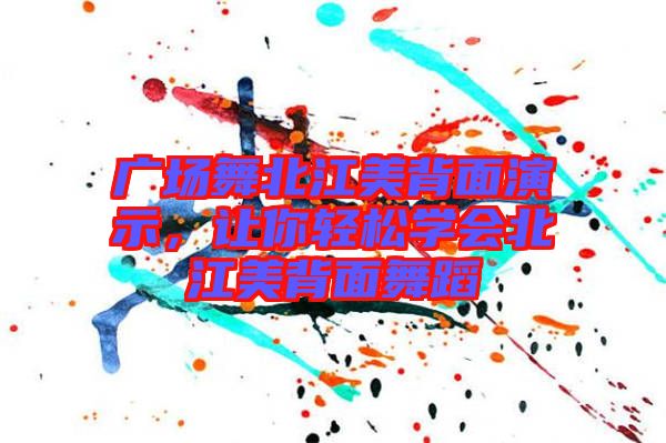 廣場舞北江美背面演示,讓你輕松學會北江美背面舞蹈