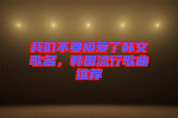 我們不要相愛了韓文歌名，韓國流行歌曲推薦