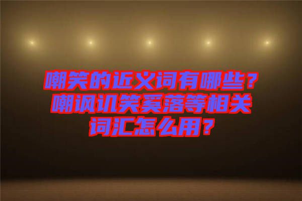 嘲笑的近義詞有哪些？嘲諷譏笑奚落等相關詞匯怎么用？