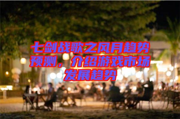 七劍戰歌之風月趨勢預測,介紹游戲市場發展趨勢