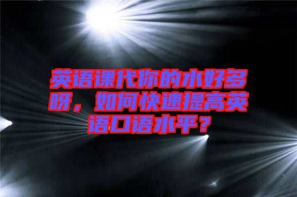 英語課代你的水好多呀,如何快速提高英語口語水平?